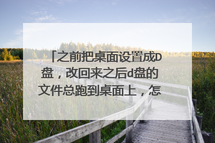 之前把桌面设置成D盘，改回来之后d盘的文件总跑到桌面上，怎么处理啊啊啊？