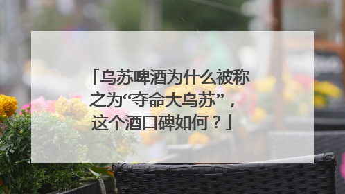 乌苏啤酒为什么被称之为“夺命大乌苏”,这个酒口碑如何?