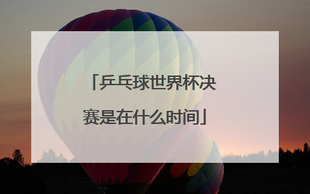 乒乓球世界杯决赛是在什么时间