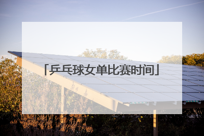 乒乓球女单比赛时间