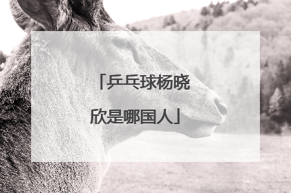 乒乓球杨晓欣是哪国人