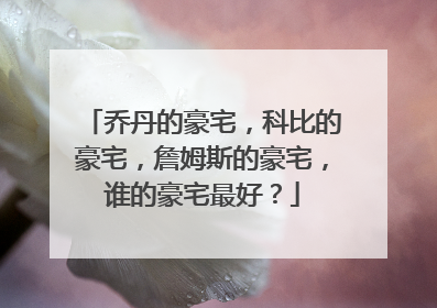 乔丹的豪宅,科比的豪宅,詹姆斯的豪宅,谁的豪宅最好?