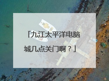九江太平洋电脑城几点关门啊？
