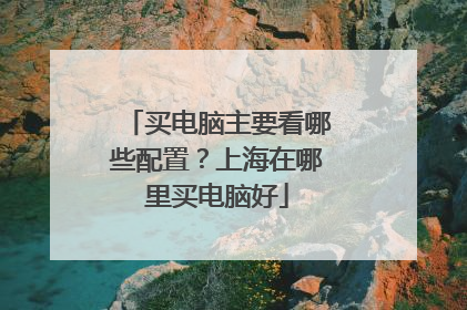 买电脑主要看哪些配置?上海在哪里买电脑好