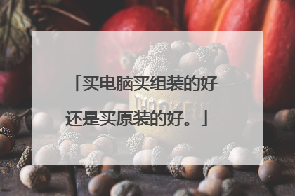 买电脑买组装的好还是买原装的好。