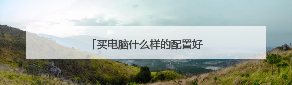 买电脑什么样的配置好一点?(家庭用的)