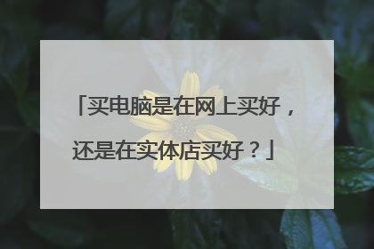 买电脑是在网上买好,还是在实体店买好?