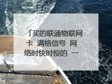 买的联通物联网卡 满格信号 网络时快时慢的 一下10m网速一下1m这是什么原因 怎么解决？