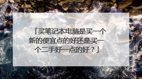 买笔记本电脑是买一个新的便宜点的好还是买一个二手好一点的好？