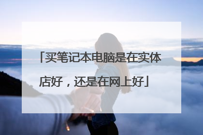 买笔记本电脑是在实体店好,还是在网上好