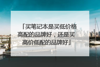 买笔记本是买低价格高配的品牌好,还是买高价低配的品牌好