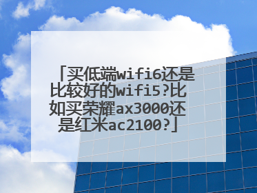 买低端wifi6还是比较好的wifi5?比如买荣耀ax3000还是红米ac2100?