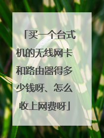 买一个台式机的无线网卡和路由器得多少钱呀、怎么收上网费呀
