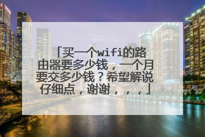 买一个wifi的路由器要多少钱,一个月要交多少钱?希望解说仔细点,谢谢,,,