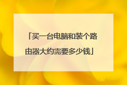 买一台电脑和装个路由器大约需要多少钱