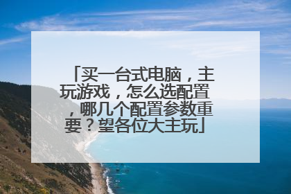 买一台式电脑,主玩游戏,怎么选配置,哪几个配置参数重要?望各位大主玩