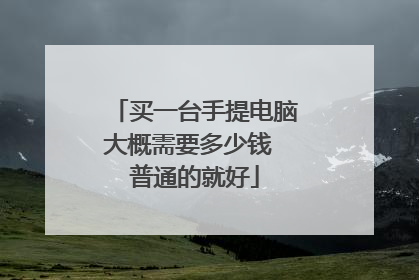 买一台手提电脑大概需要多少钱 普通的就好
