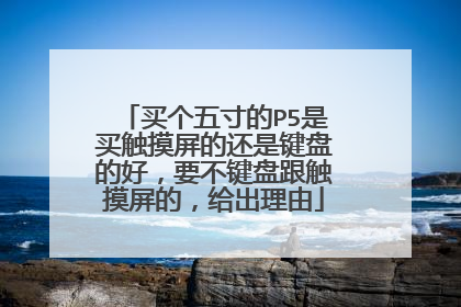 买个五寸的P5是买触摸屏的还是键盘的好,要不键盘跟触摸屏的,给出理由