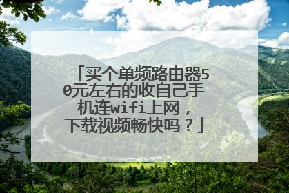 买个单频路由器50元左右的收自己手机连wifi上网,下载视频畅快吗?