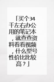 买个34千左右办公用的笔记本，就查查资料看看视频，什么型号性价比比较高？