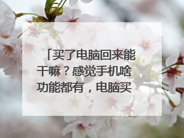 买了电脑回来能干嘛?感觉手机啥功能都有,电脑买了有点浪费,现在想买又怕买回来没用咋办