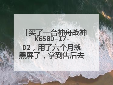 买了一台神舟战神K650D-I7-D2，用了六个月就黑屏了，拿到售后去维修，说是可以免费维修说需要