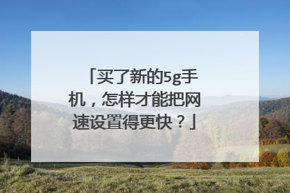 买了新的5g手机，怎样才能把网速设置得更快？