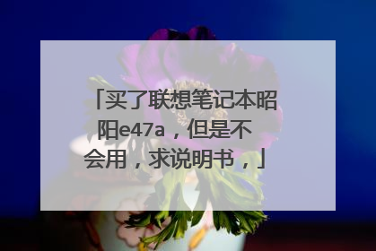 买了联想笔记本昭阳e47a,但是不会用,求说明书,