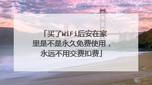 买了WiFi后安在家里是不是永久免费使用,永远不用交费扣费
