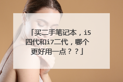 买二手笔记本,i5四代和i7二代,哪个更好用一点??