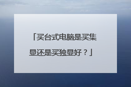 买台式电脑是买集显还是买独显好?