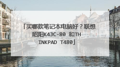 买哪款笔记本电脑好？联想昭阳K43C-80 和THINKPAD T480