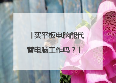 买平板电脑能代替电脑工作吗?