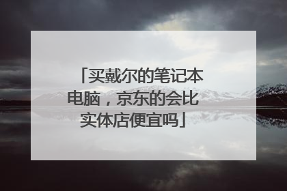 买戴尔的笔记本电脑，京东的会比实体店便宜吗