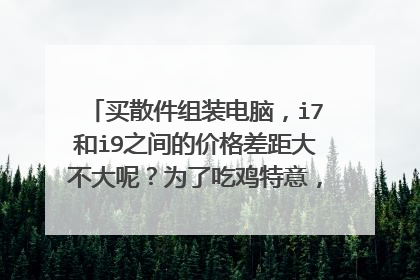 买散件组装电脑,i7和i9之间的价格差距大不大呢?为了吃鸡特意,买I7 9700k还是I9系列呢?