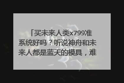 买未来人类x799准系统好吗？听说神舟和未来人都是蓝天的模具，难道未来人类的质量跟神舟一样吗？，不