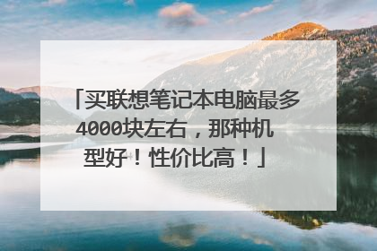买联想笔记本电脑最多4000块左右,那种机型好!性价比高!