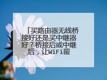 买路由器无线桥接好还是买中继器好？桥接后或中继后，让WiFi覆盖更广的