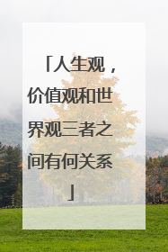 人生观,价值观和世界观三者之间有何关系