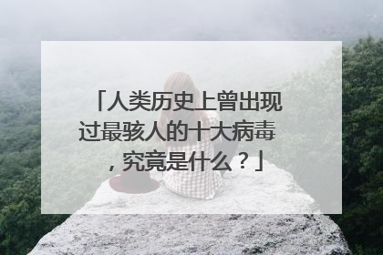 人类历史上曾出现过最骇人的十大病毒,究竟是什么?