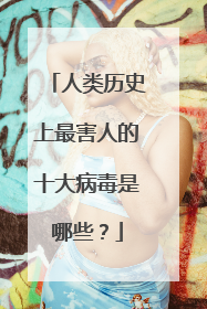 人类历史上最害人的十大病毒是哪些？