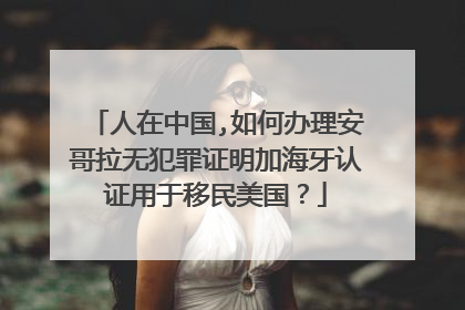 人在中国,如何办理安哥拉无犯罪证明加海牙认证用于移民美国?