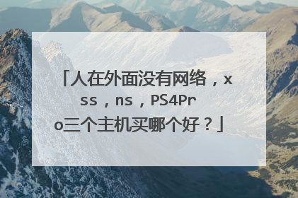 人在外面没有网络,xss,ns,PS4Pro三个主机买哪个好?
