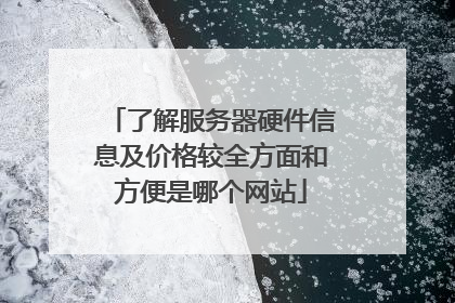 了解服务器硬件信息及价格较全方面和方便是哪个网站