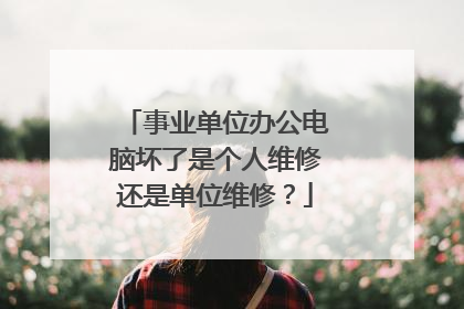 事业单位办公电脑坏了是个人维修还是单位维修?
