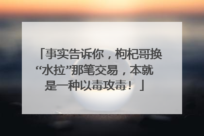 事实告诉你,枸杞哥换“水拉”那笔交易,本就是一种以毒攻毒!