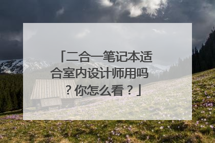 二合一笔记本适合室内设计师用吗?你怎么看?
