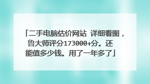 二手电脑估价网站 详细看图，鲁大师评分173000+分。还能值多少钱。用了一年多了