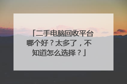 二手电脑回收平台哪个好？太多了，不知道怎么选择？