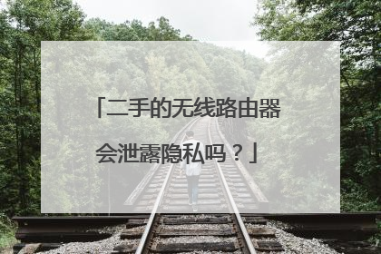 二手的无线路由器会泄露隐私吗?